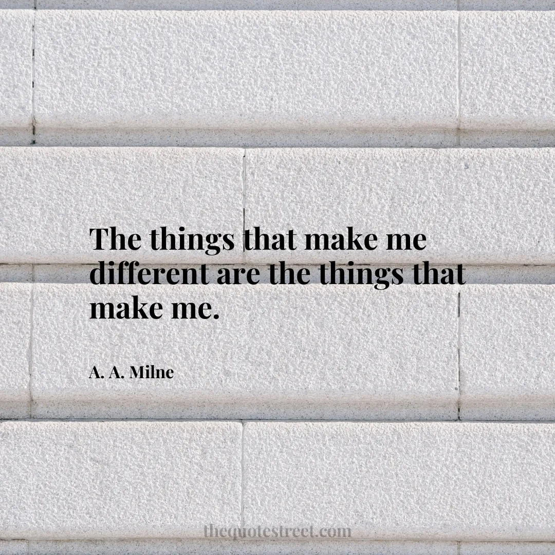 The things that make me different are the things that make me. - A. A. Milne