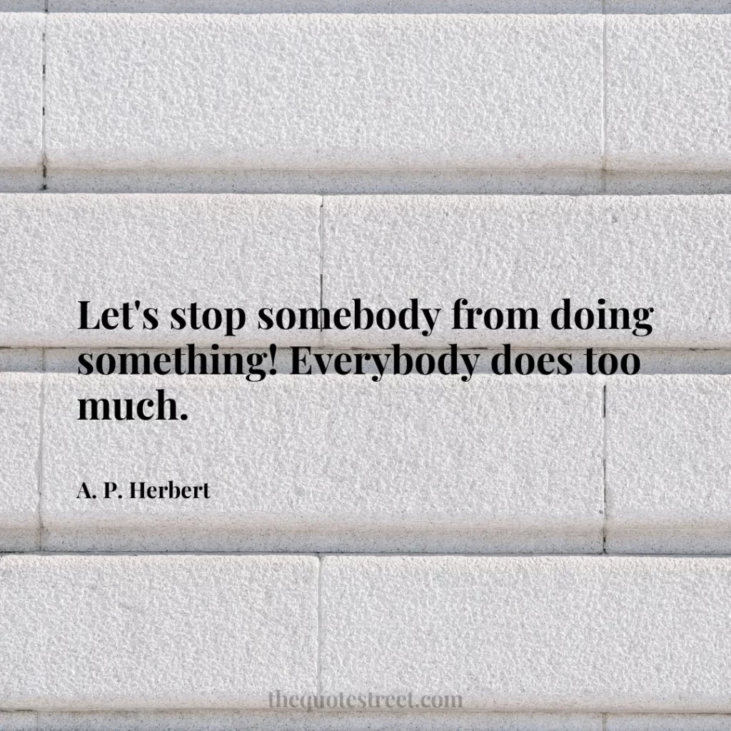 Let's stop somebody from doing something! Everybody does too much. - A. P. Herbert