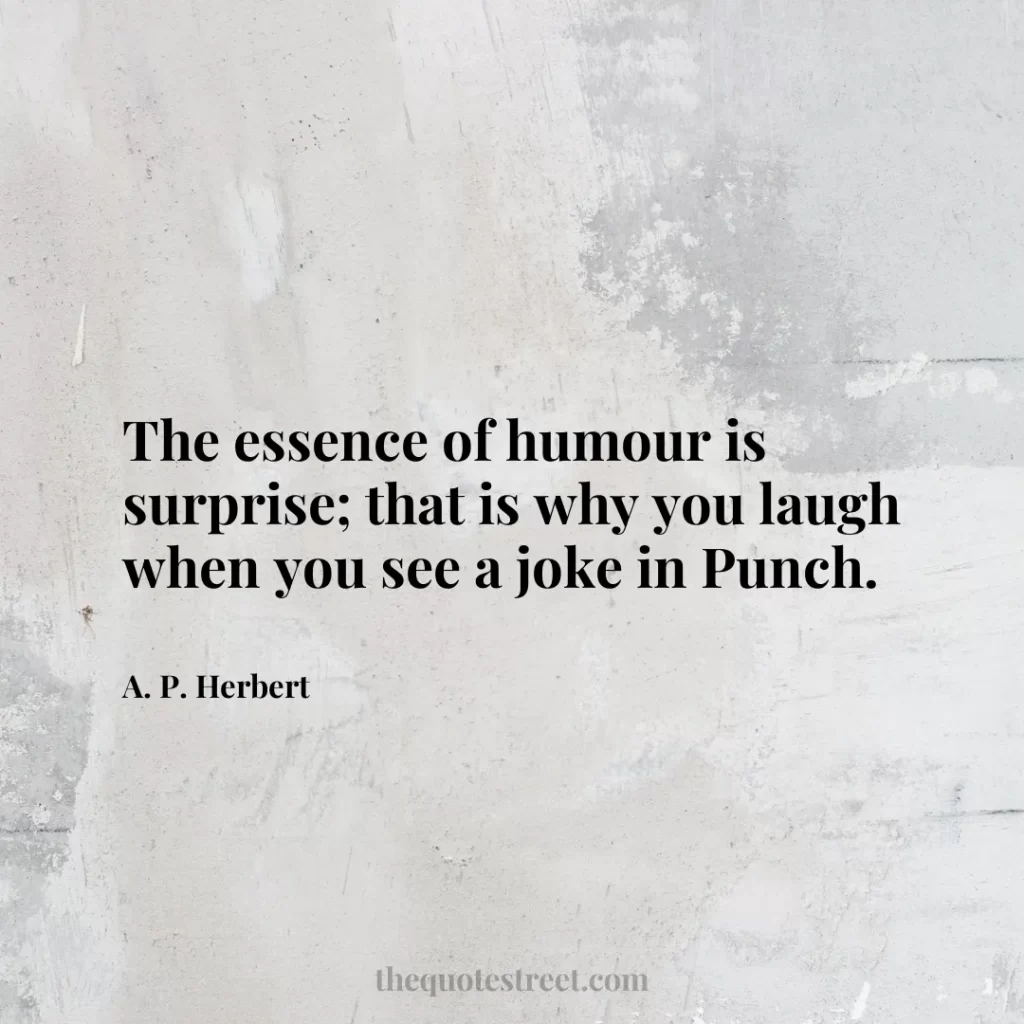 The essence of humour is surprise; that is why you laugh when you see a joke in Punch. - A. P. Herbert