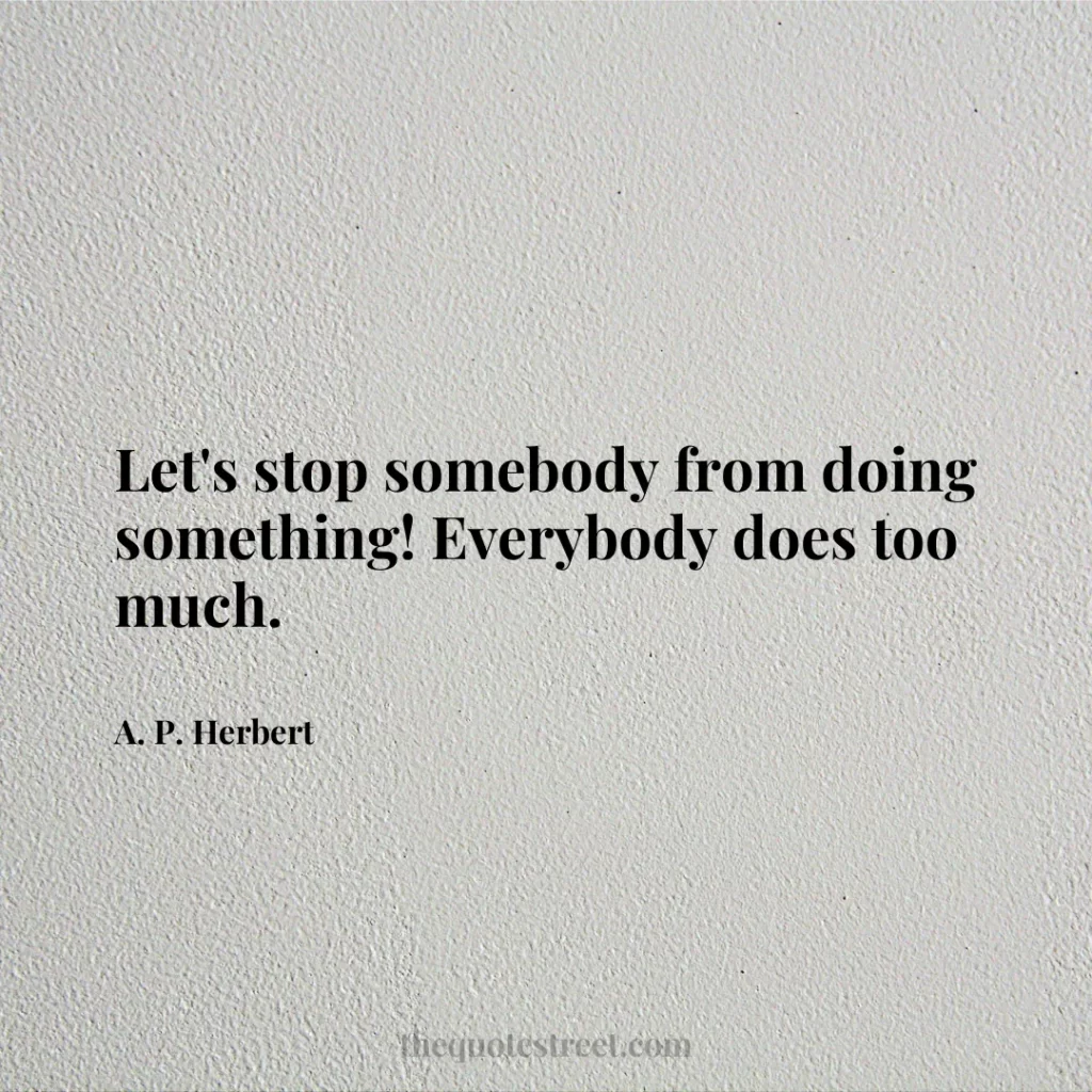 Let's stop somebody from doing something! Everybody does too much. - A. P. Herbert
