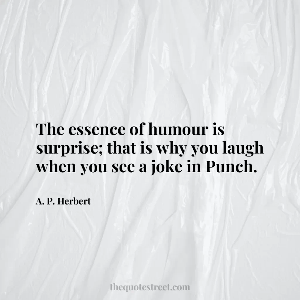 The essence of humour is surprise; that is why you laugh when you see a joke in Punch. - A. P. Herbert