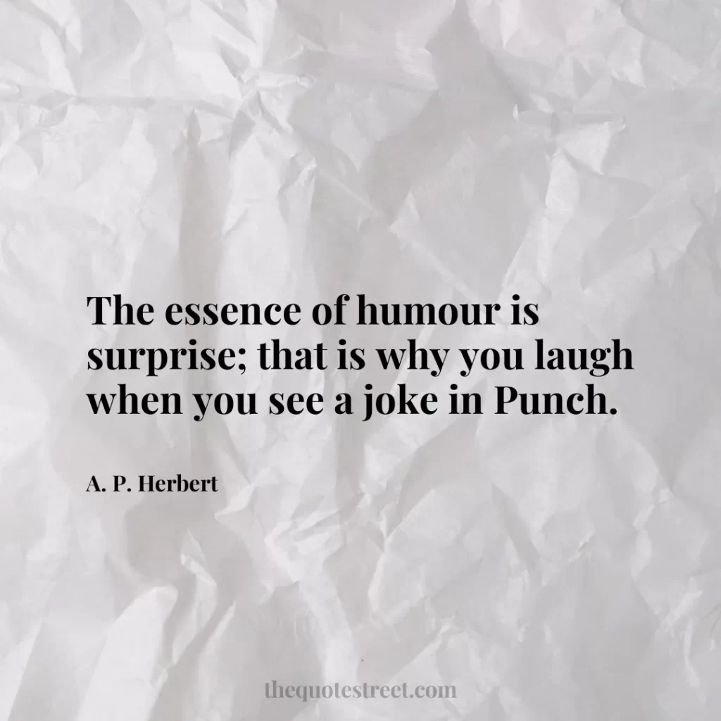 The essence of humour is surprise; that is why you laugh when you see a joke in Punch. - A. P. Herbert