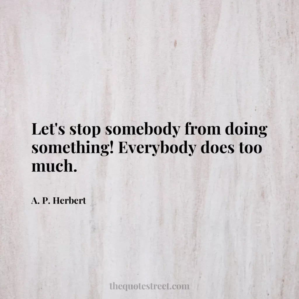 Let's stop somebody from doing something! Everybody does too much. - A. P. Herbert