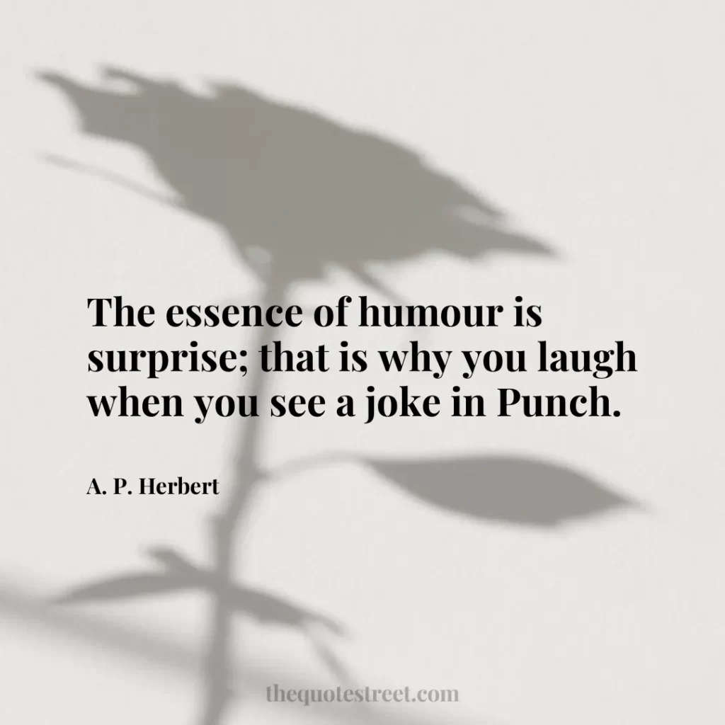 The essence of humour is surprise; that is why you laugh when you see a joke in Punch. - A. P. Herbert