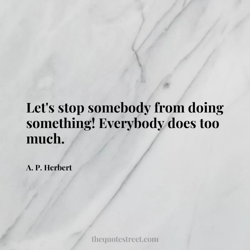 Let's stop somebody from doing something! Everybody does too much. - A. P. Herbert