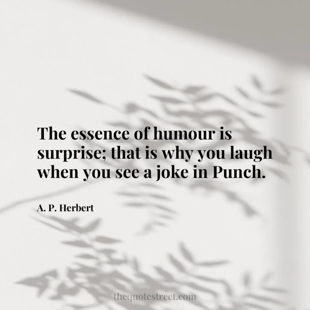 The essence of humour is surprise; that is why you laugh when you see a joke in Punch. - A. P. Herbert