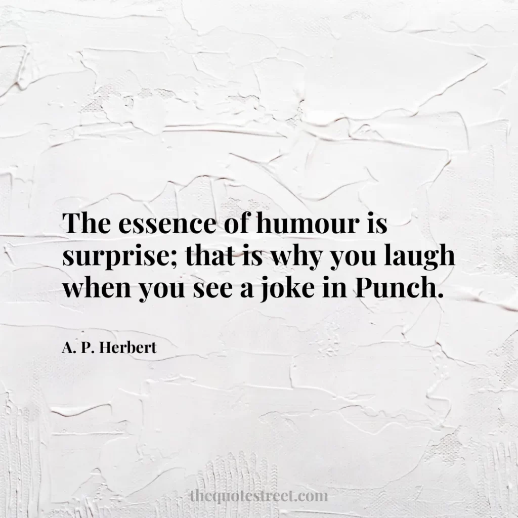 The essence of humour is surprise; that is why you laugh when you see a joke in Punch. - A. P. Herbert