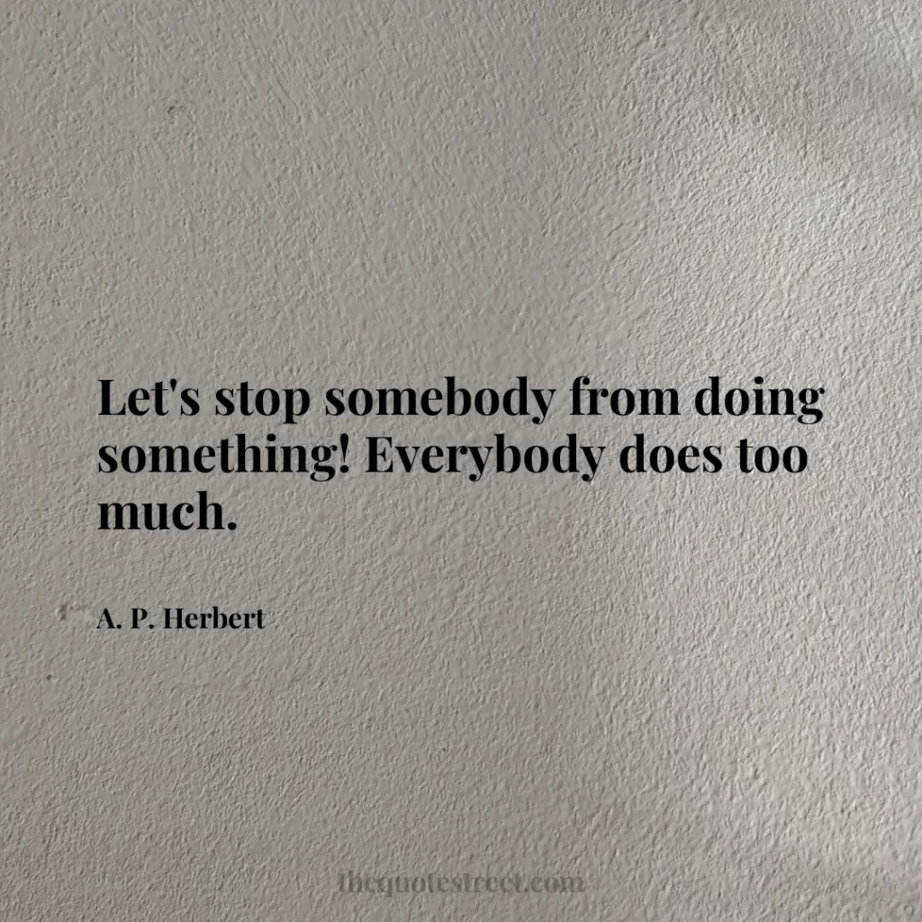 Let's stop somebody from doing something! Everybody does too much. - A. P. Herbert