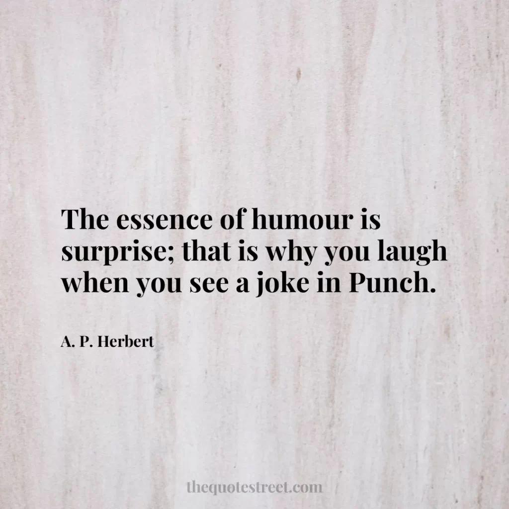 The essence of humour is surprise; that is why you laugh when you see a joke in Punch. - A. P. Herbert
