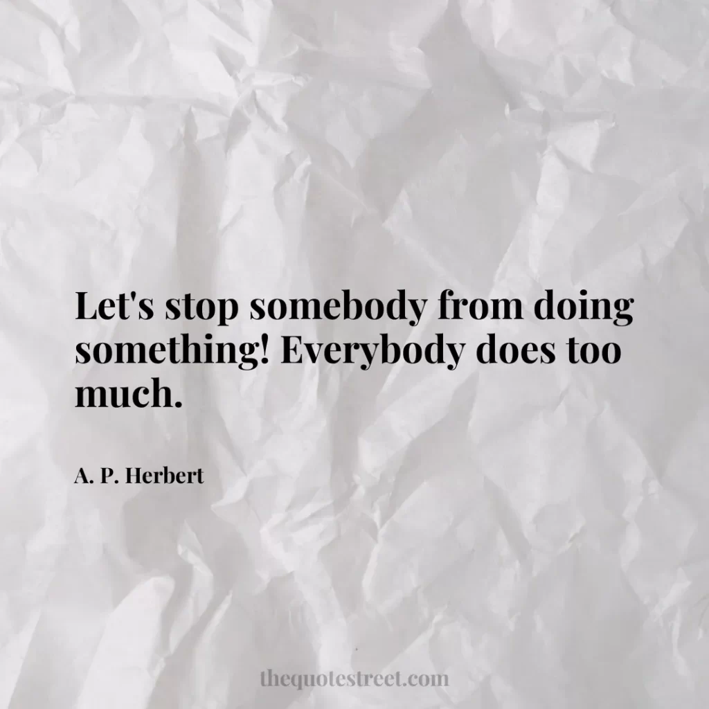 Let's stop somebody from doing something! Everybody does too much. - A. P. Herbert