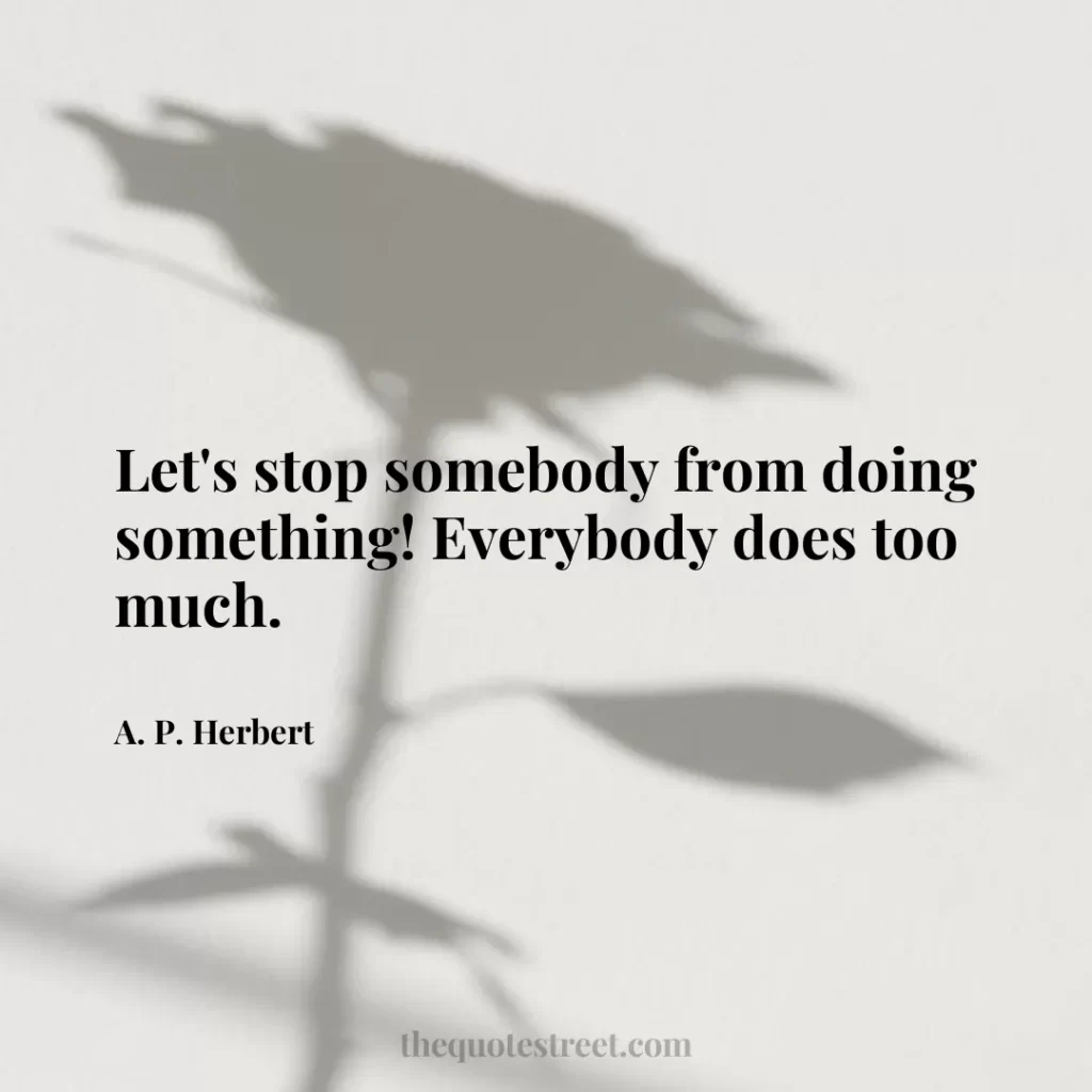 Let's stop somebody from doing something! Everybody does too much. - A. P. Herbert