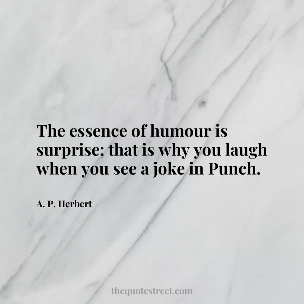 The essence of humour is surprise; that is why you laugh when you see a joke in Punch. - A. P. Herbert