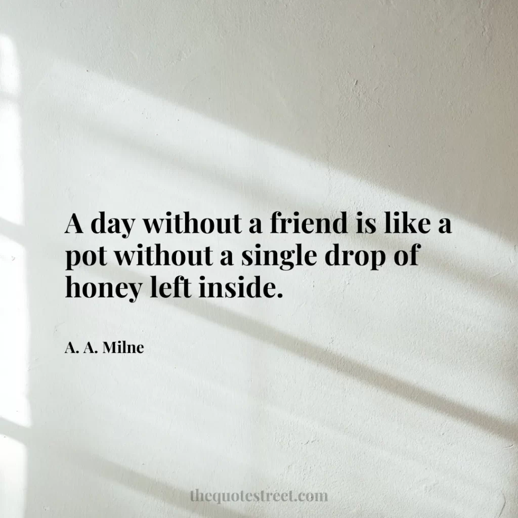 A day without a friend is like a pot without a single drop of honey left inside. - A. A. Milne