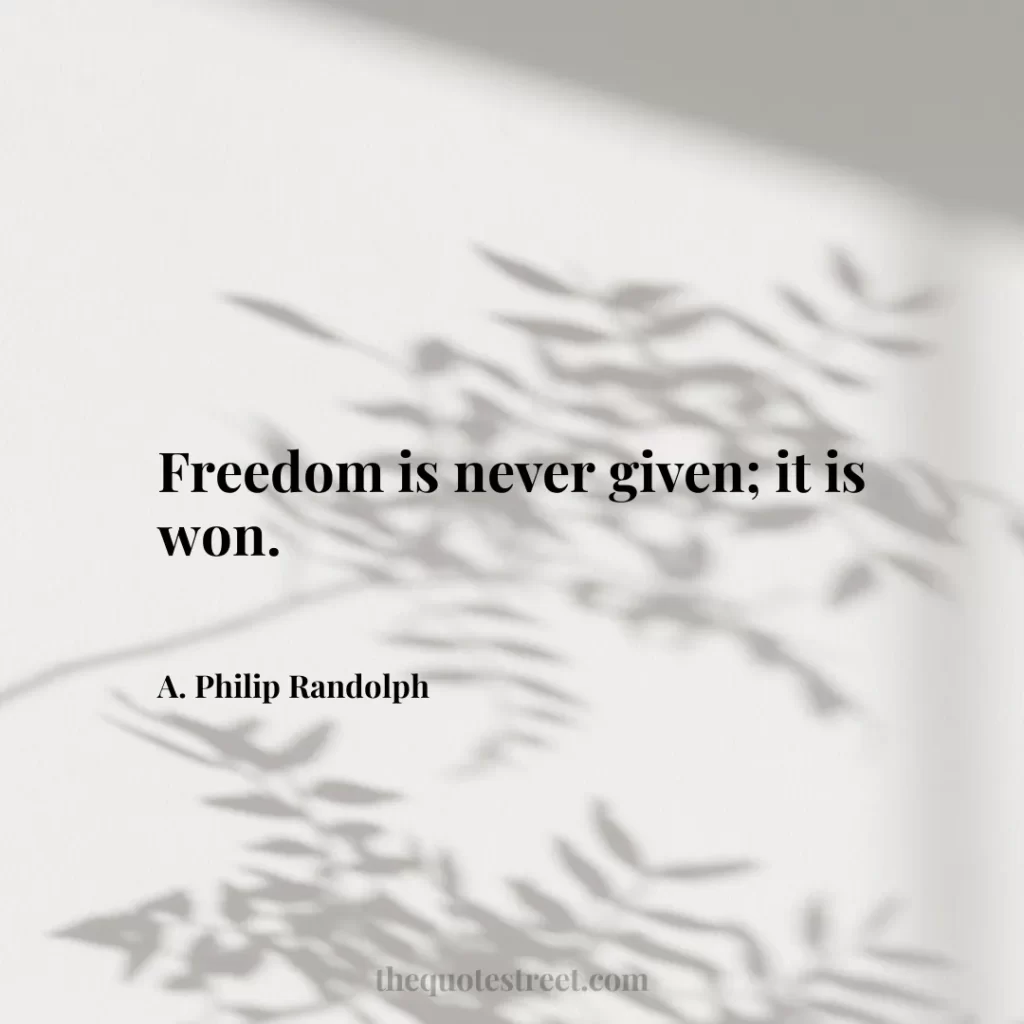 Freedom is never given; it is won. - A. Philip Randolph