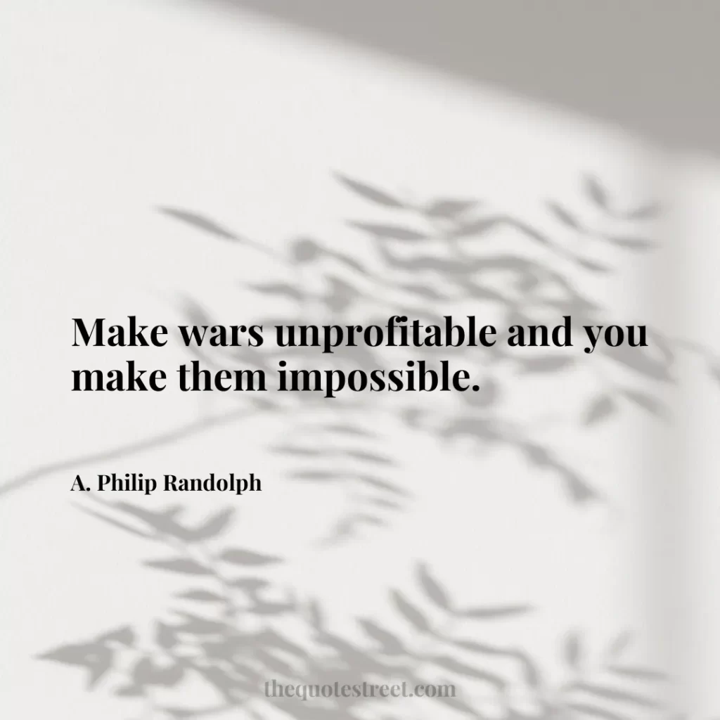 Make wars unprofitable and you make them impossible. - A. Philip Randolph
