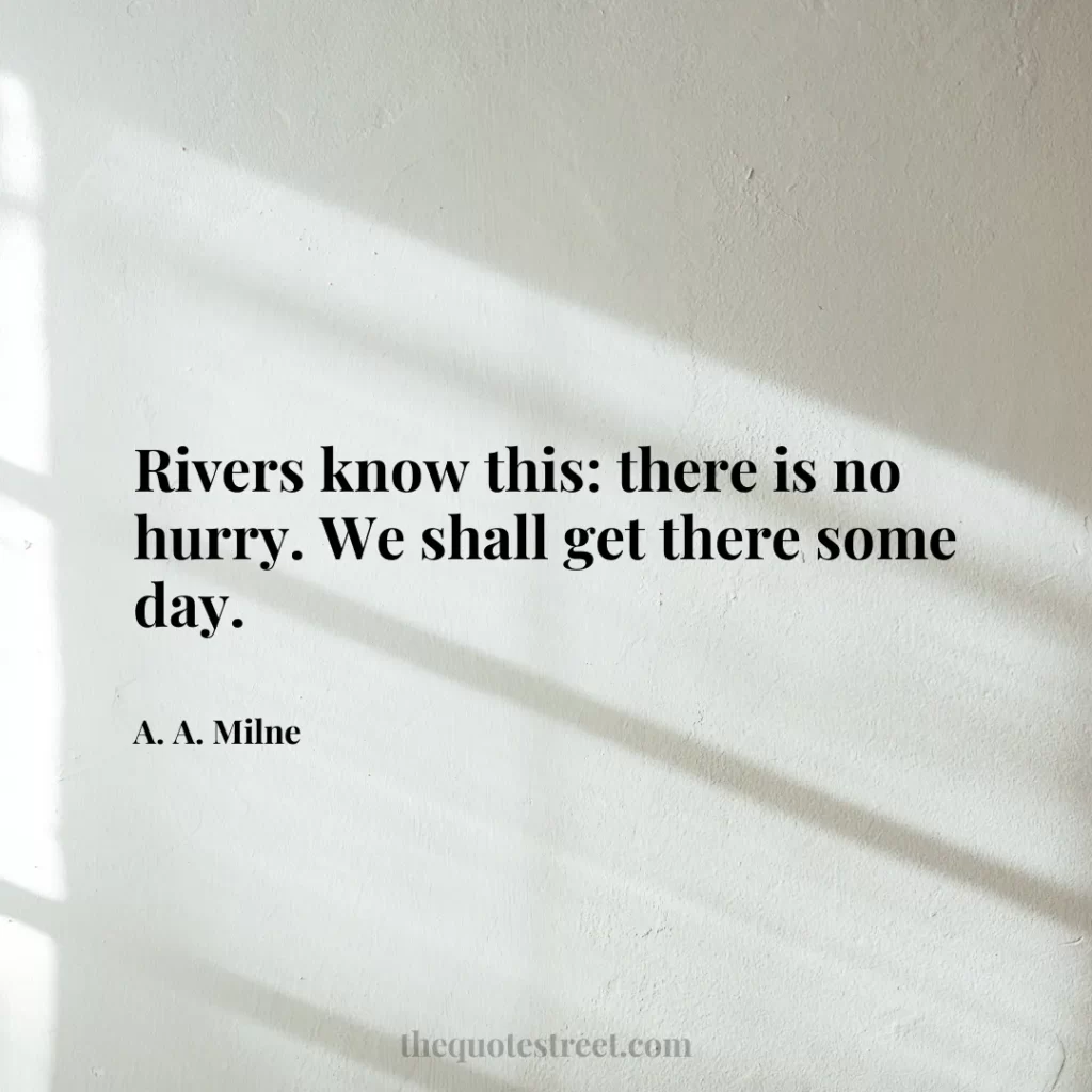 Rivers know this: there is no hurry. We shall get there some day. - A. A. Milne