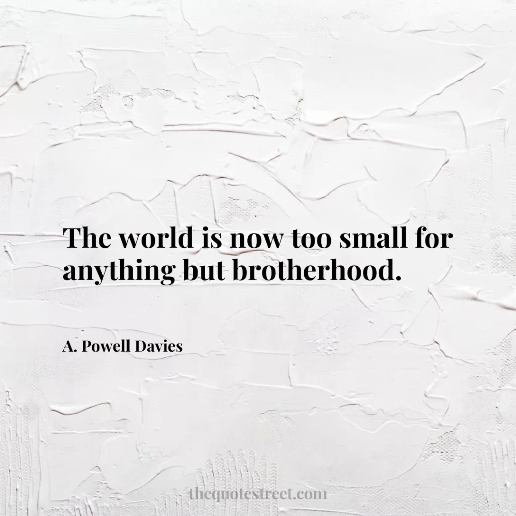 The world is now too small for anything but brotherhood. - A. Powell Davies