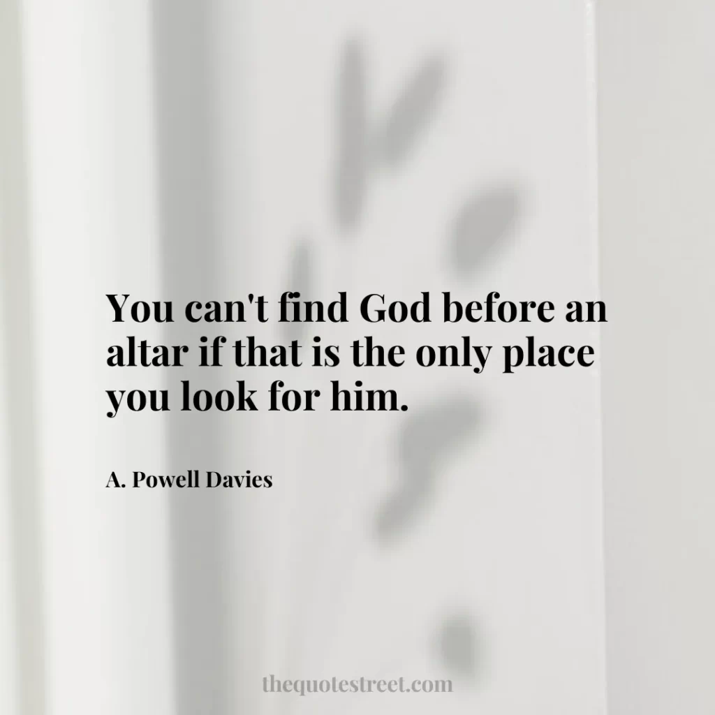 You can't find God before an altar if that is the only place you look for him. - A. Powell Davies