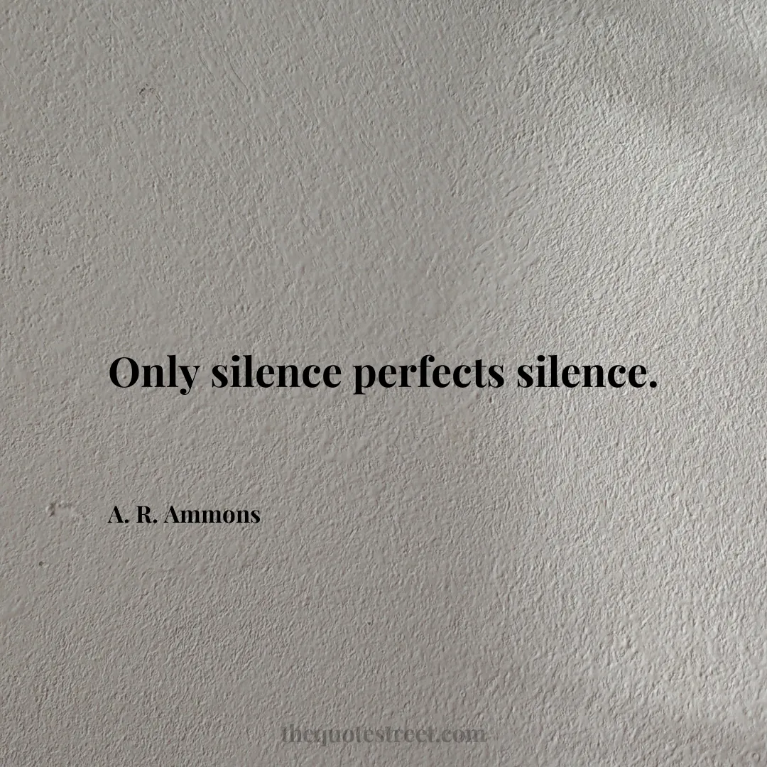 Only silence perfects silence. - A. R. Ammons