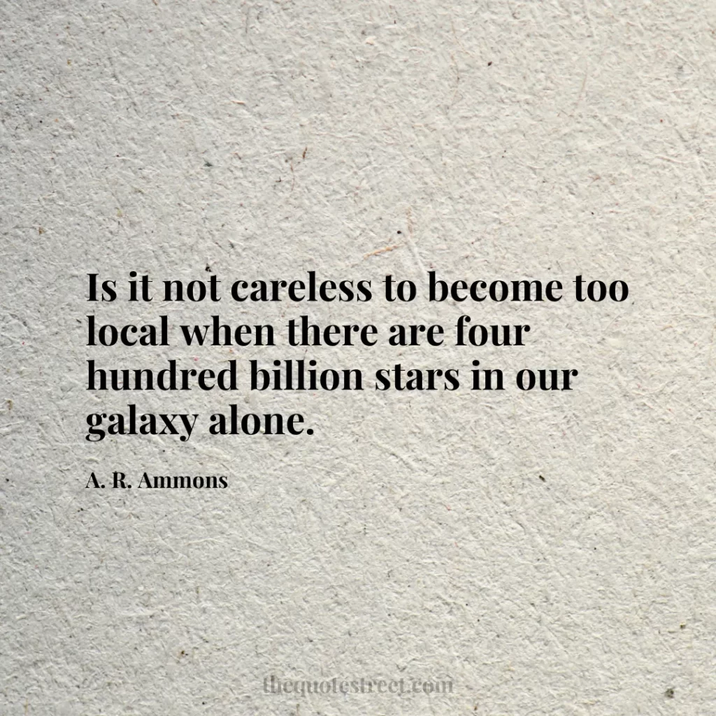 Is it not careless to become too local when there are four hundred billion stars in our galaxy alone. - A. R. Ammons