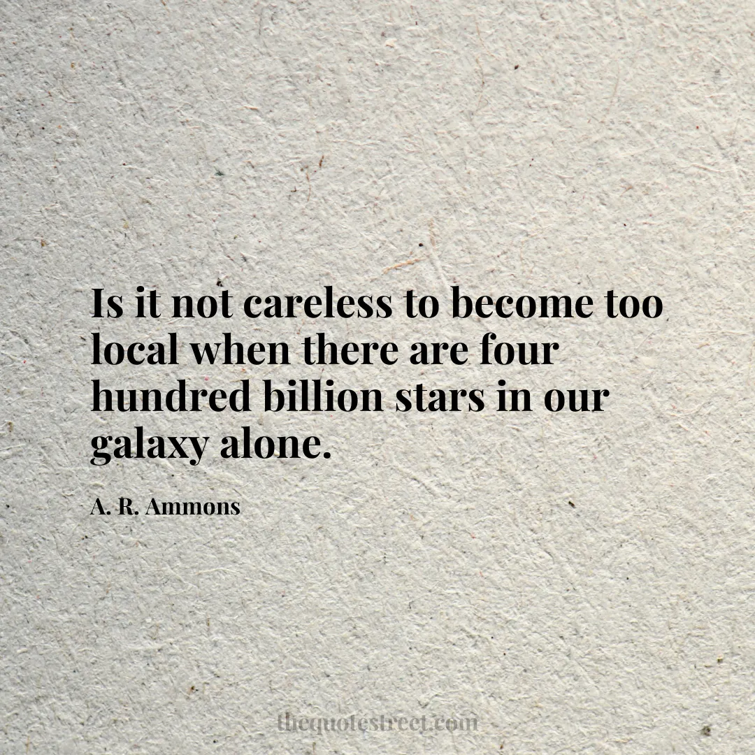 Is it not careless to become too local when there are four hundred billion stars in our galaxy alone. - A. R. Ammons