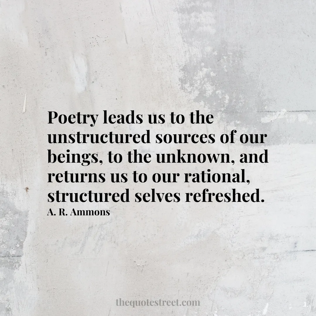 Poetry leads us to the unstructured sources of our beings