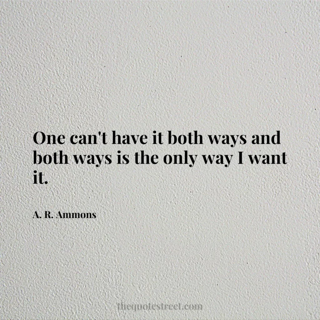 One can't have it both ways and both ways is the only way I want it. - A. R. Ammons