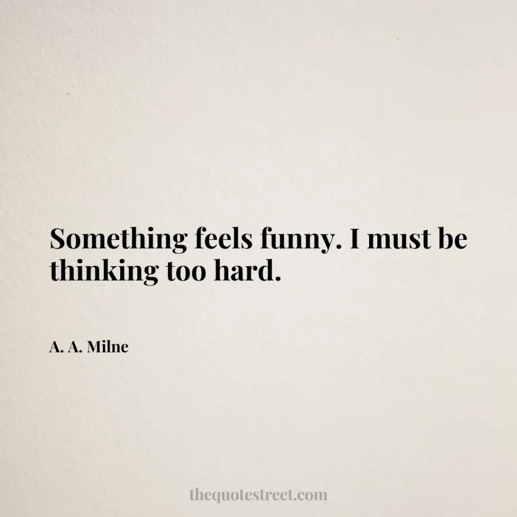 Something feels funny. I must be thinking too hard. - A. A. Milne