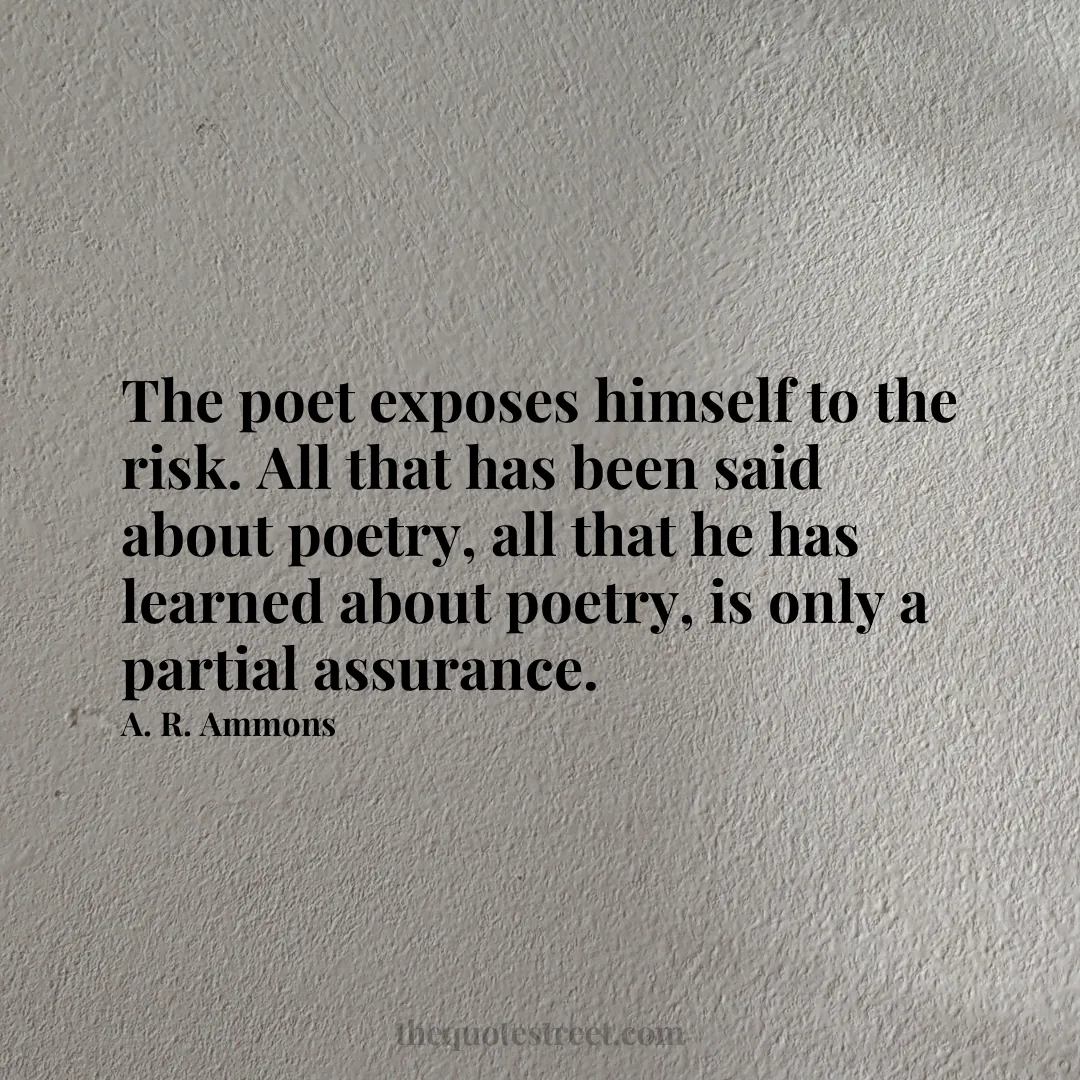 The poet exposes himself to the risk. All that has been said about poetry