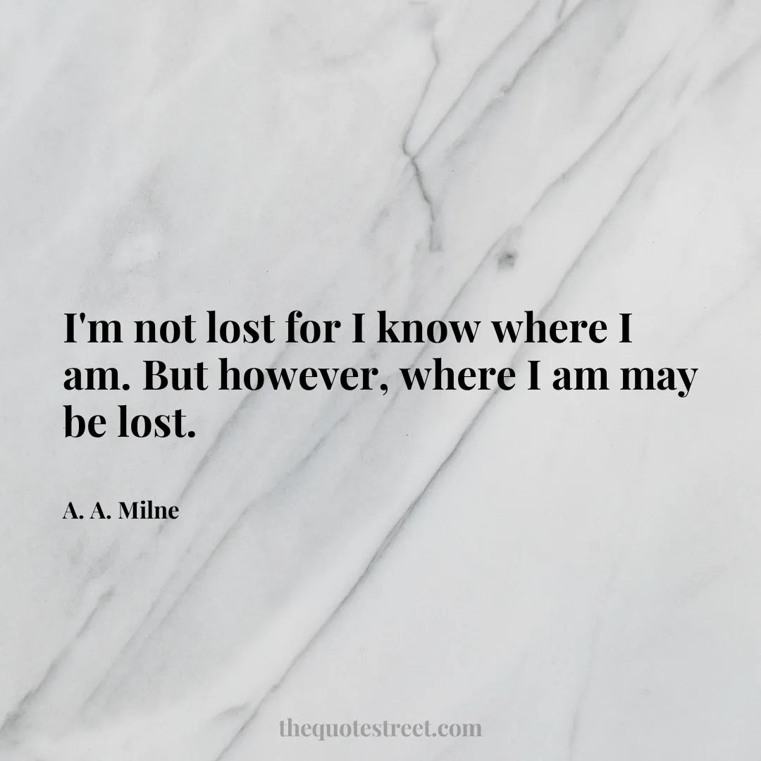 I'm not lost for I know where I am. But however