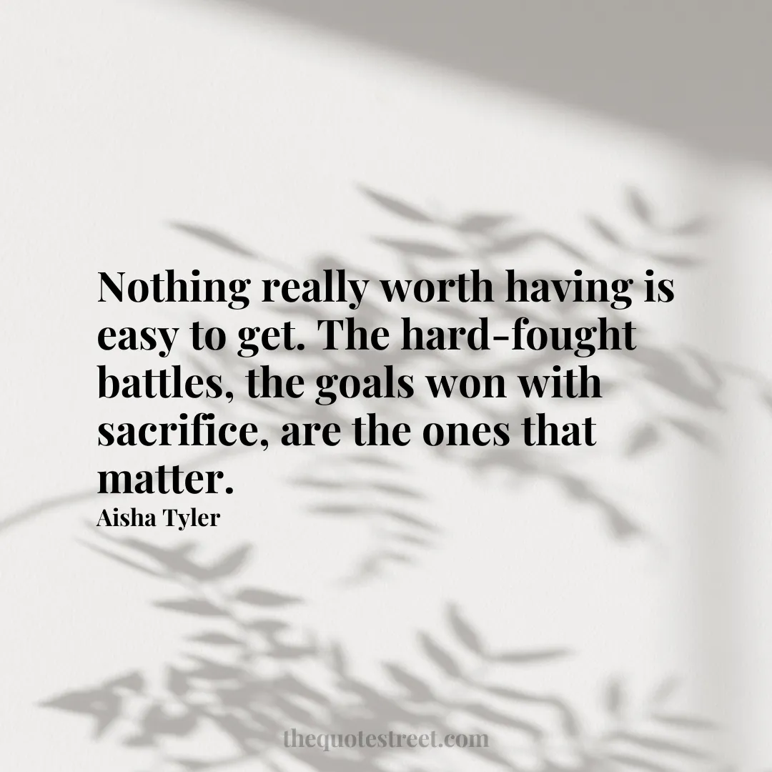 Nothing really worth having is easy to get. The hard-fought battles