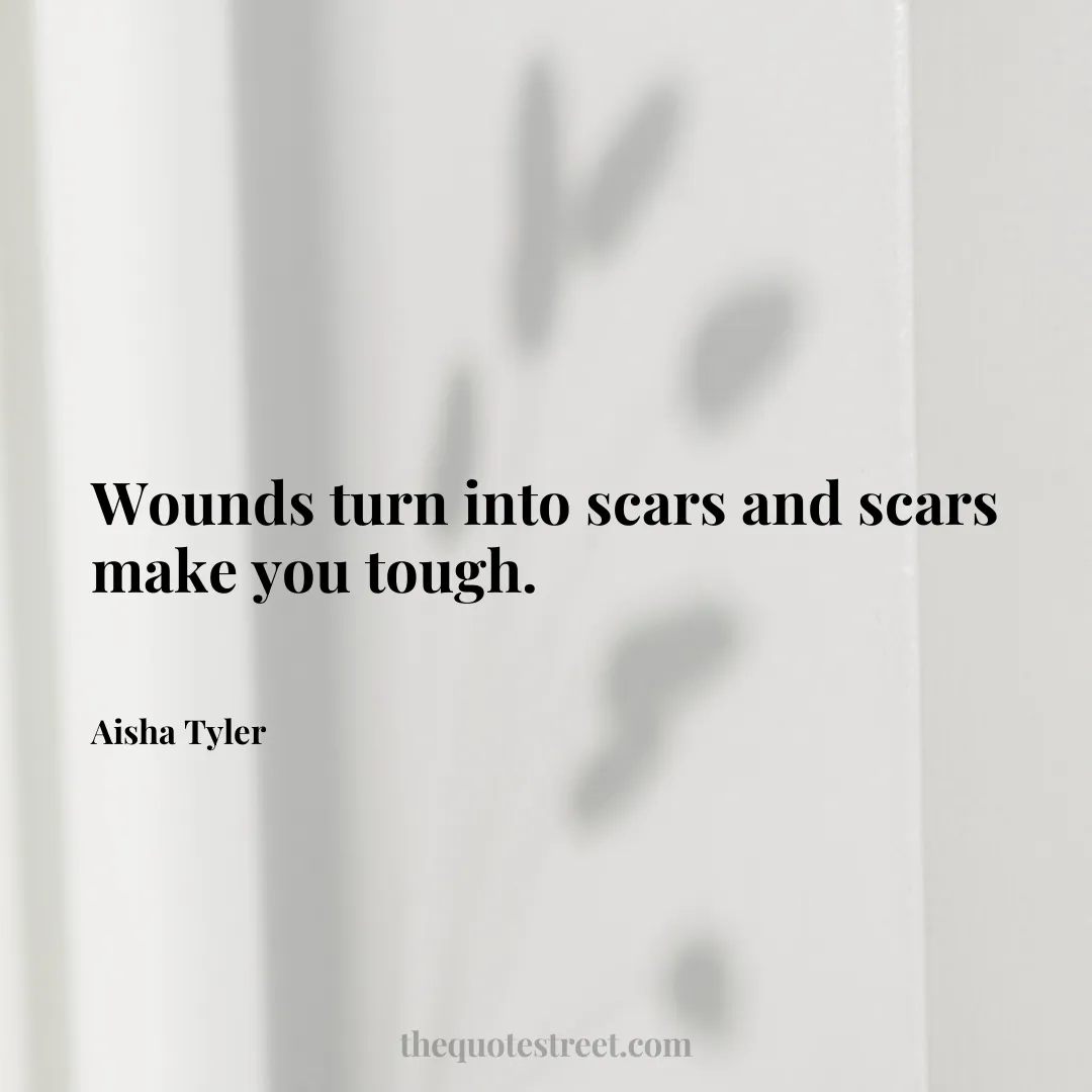 Wounds turn into scars and scars make you tough. - Aisha Tyler