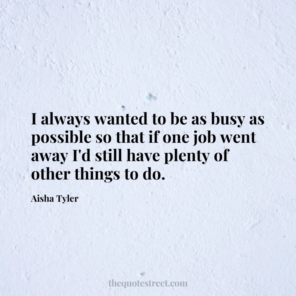 I always wanted to be as busy as possible so that if one job went away I'd still have plenty of other things to do. - Aisha Tyler
