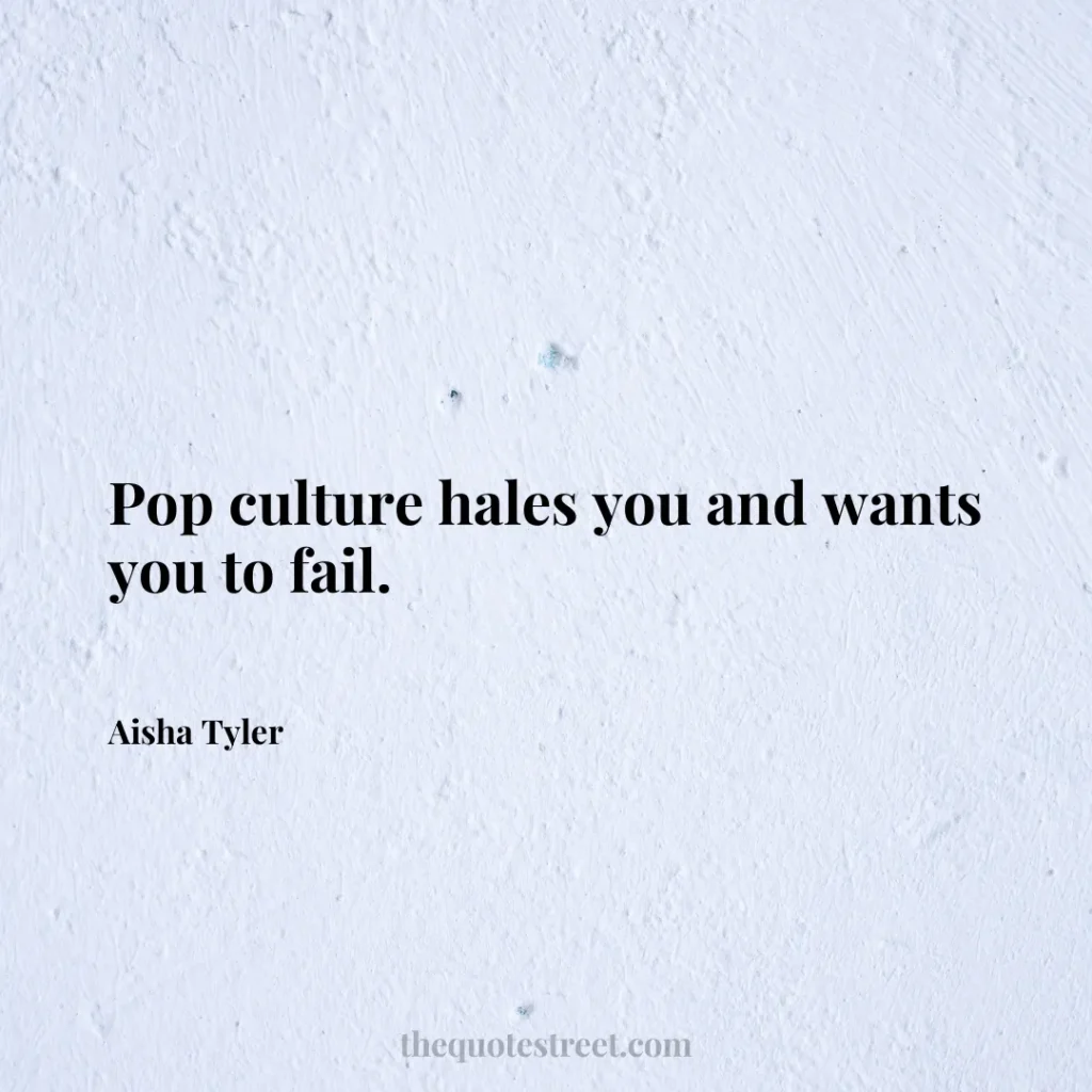 Pop culture hales you and wants you to fail. - Aisha Tyler