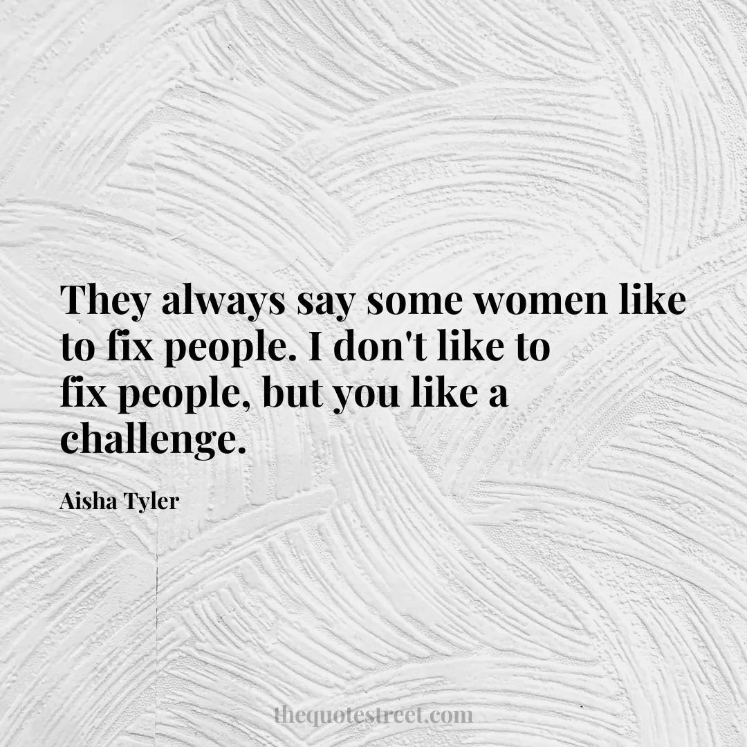They always say some women like to fix people. I don't like to fix people