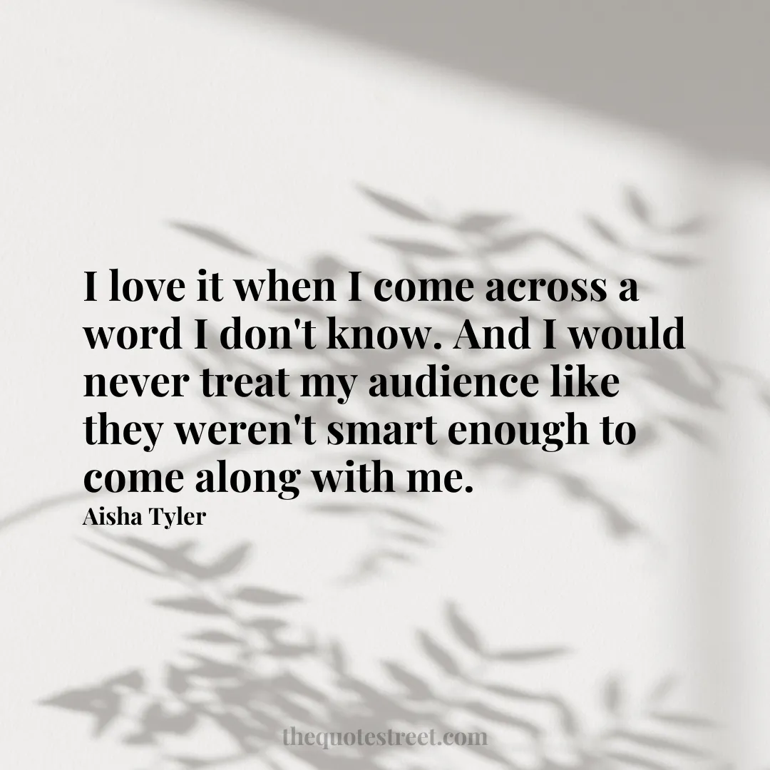 I love it when I come across a word I don't know. And I would never treat my audience like they weren't smart enough to come along with me. - Aisha Tyler