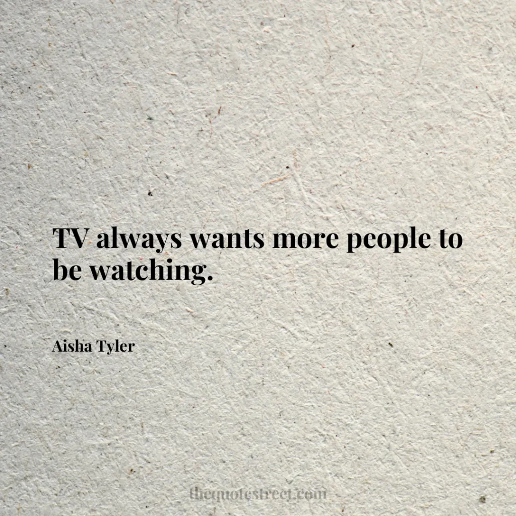 TV always wants more people to be watching. - Aisha Tyler
