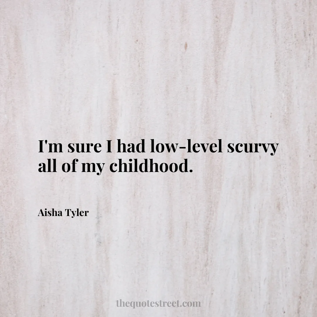 I'm sure I had low-level scurvy all of my childhood. - Aisha Tyler
