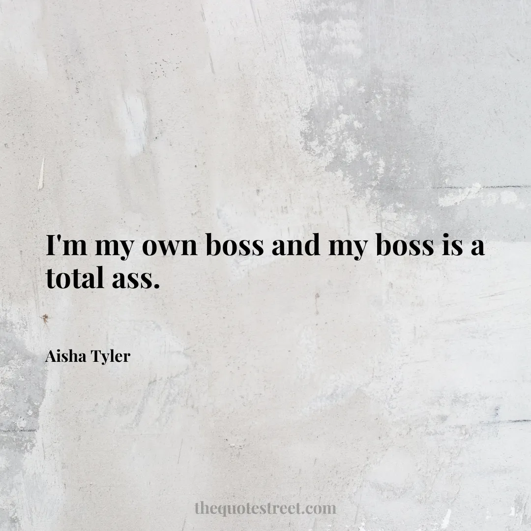 I'm my own boss and my boss is a total ass. - Aisha Tyler