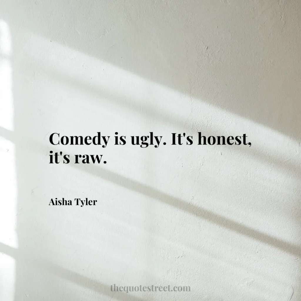 Comedy is ugly. It's honest