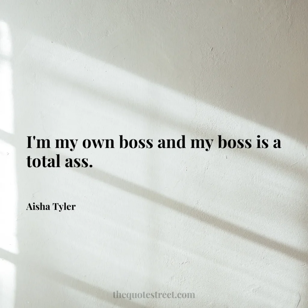 I'm my own boss and my boss is a total ass. - Aisha Tyler