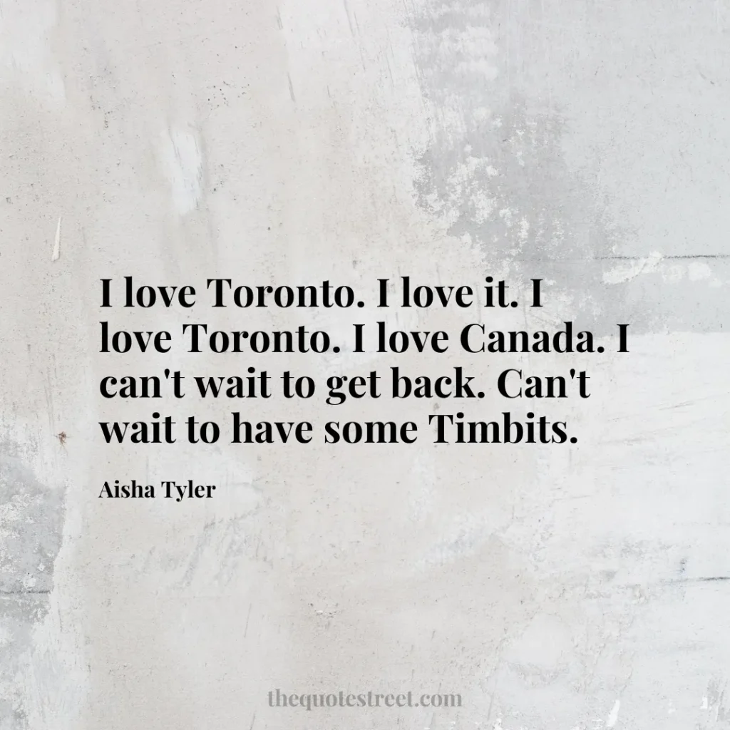 I love Toronto. I love it. I love Toronto. I love Canada. I can't wait to get back. Can't wait to have some Timbits. - Aisha Tyler