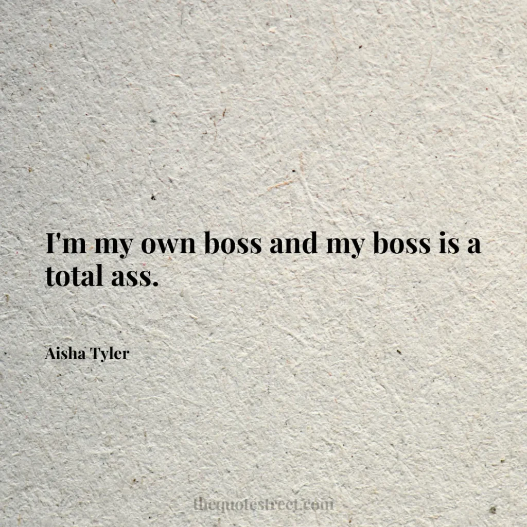 I'm my own boss and my boss is a total ass. - Aisha Tyler