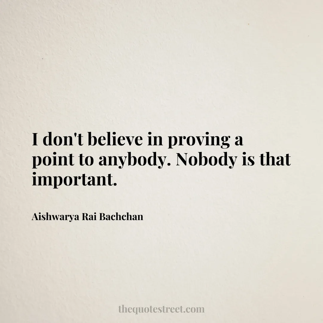 I don't believe in proving a point to anybody. Nobody is that important. - Aishwarya Rai Bachchan