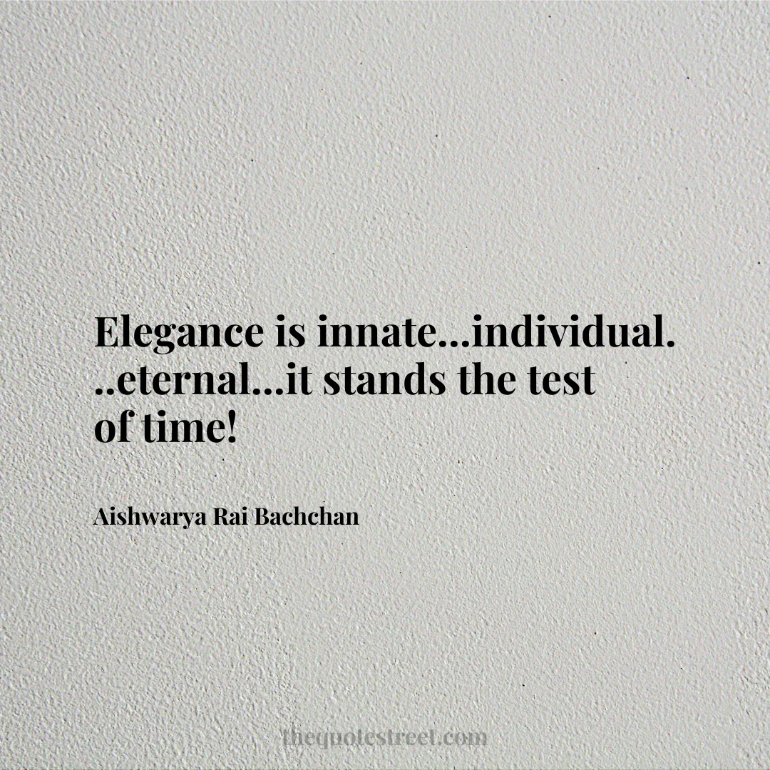 Elegance is innate...individual...eternal...it stands the test of time! - Aishwarya Rai Bachchan