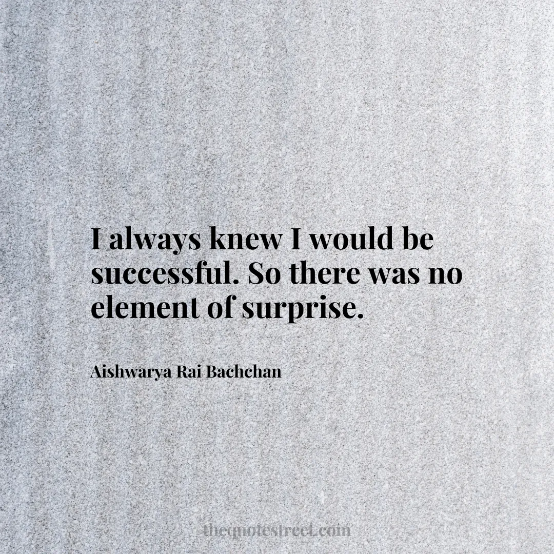 I always knew I would be successful. So there was no element of surprise. - Aishwarya Rai Bachchan