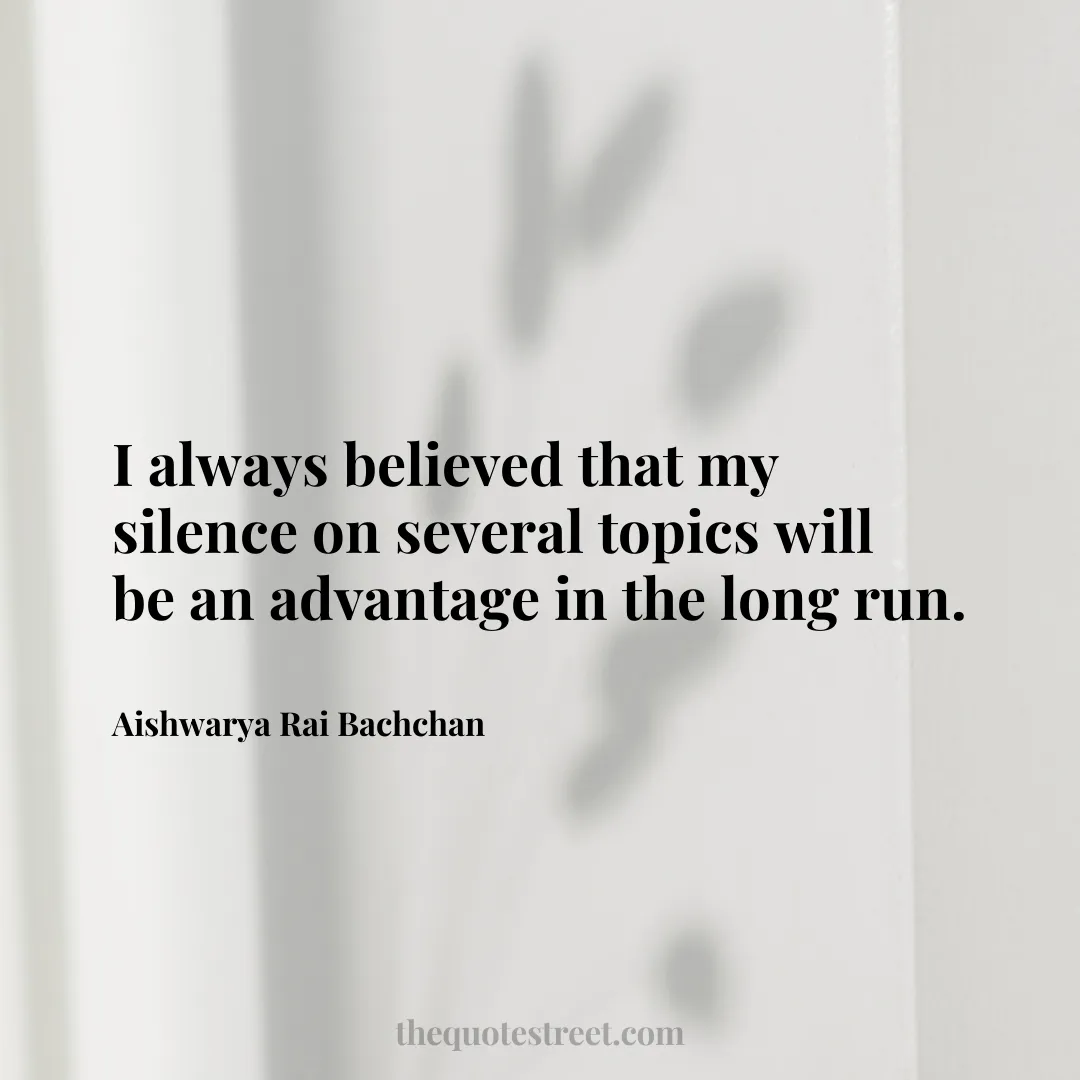 I always believed that my silence on several topics will be an advantage in the long run. - Aishwarya Rai Bachchan