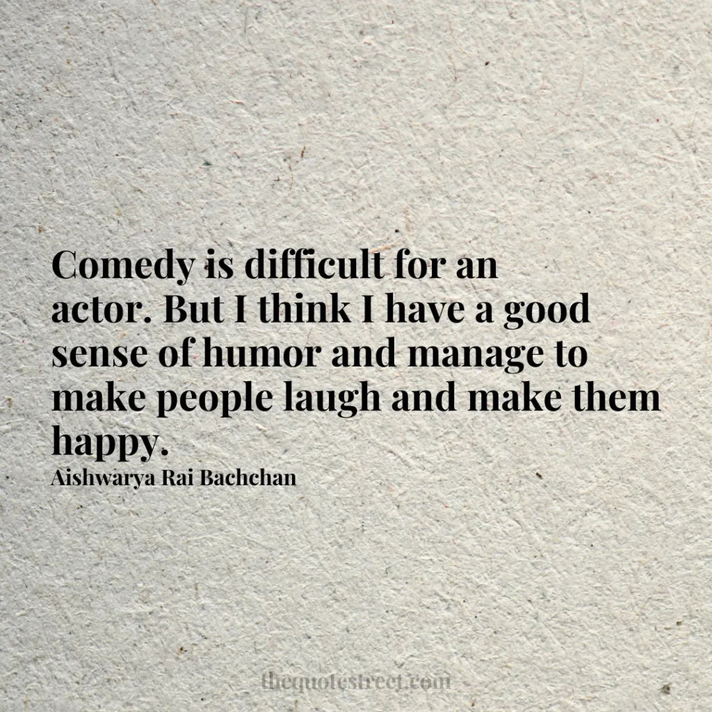 Comedy is difficult for an actor. But I think I have a good sense of humor and manage to make people laugh and make them happy. - Aishwarya Rai Bachchan