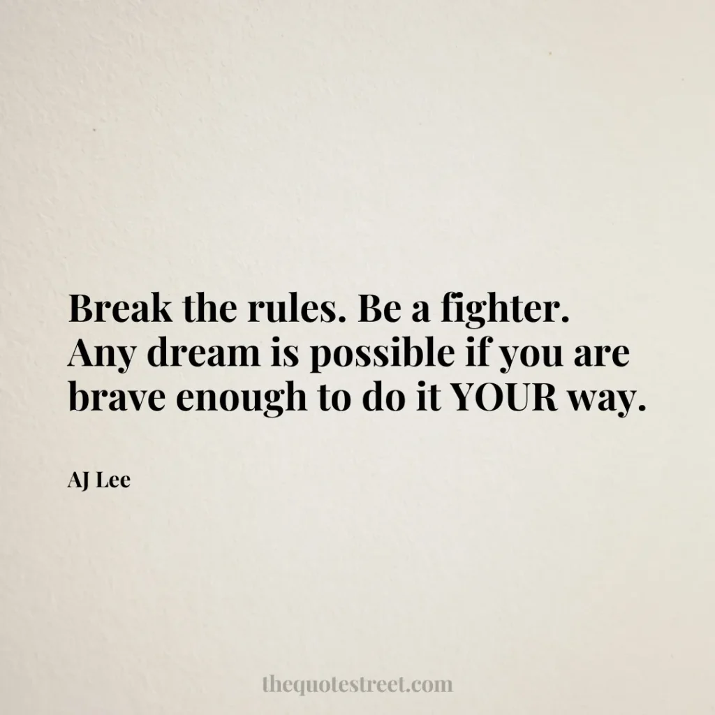 Break the rules. Be a fighter. Any dream is possible if you are brave enough to do it YOUR way. - AJ Lee