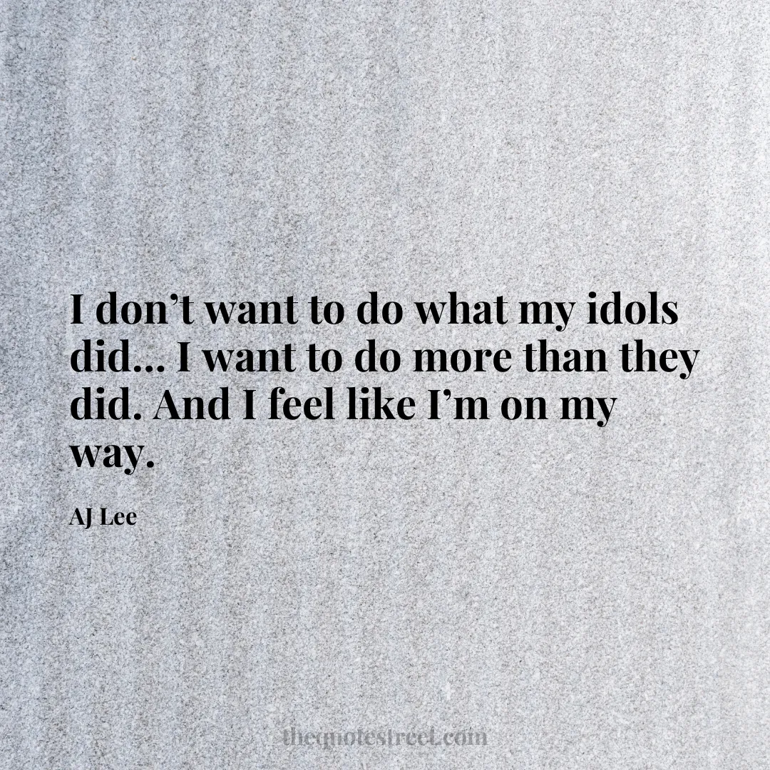 I don’t want to do what my idols did… I want to do more than they did. And I feel like I’m on my way. - AJ Lee